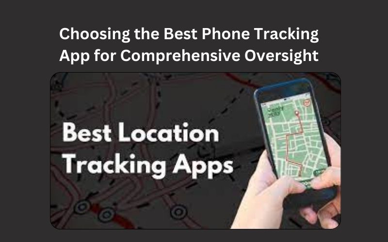 Digital Mastery: Choosing the Best Phone Tracking App for Comprehensive Oversight